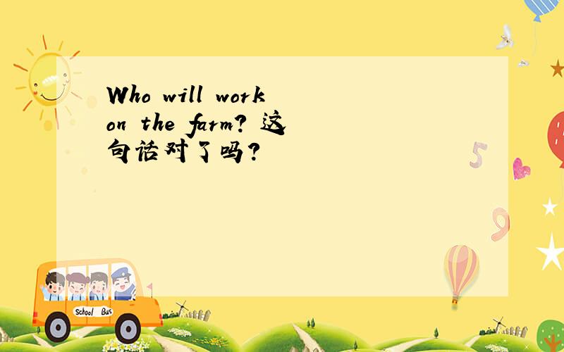 Who will work on the farm? 这句话对了吗?