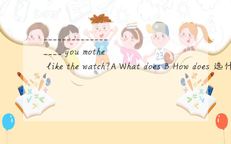 __________________ you mothe like the watch?A What does B How does 选什么?
