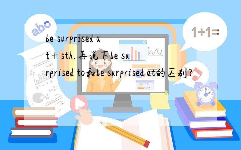 be surprised at+sth.再说下be surprised to和be surprised at的区别？