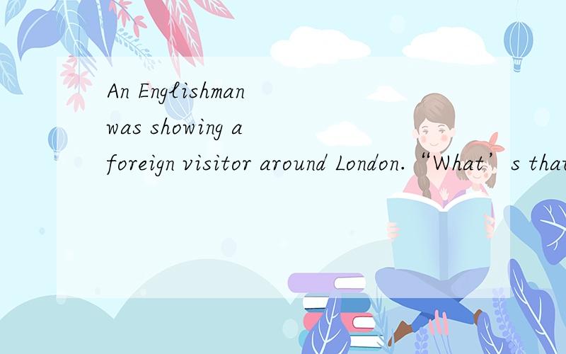 An Englishman was showing a foreign visitor around London.“What’s that strange building?” asked在九点之前完成 就是五条选择的答案
