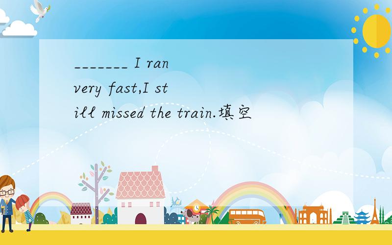 _______ I ran very fast,I still missed the train.填空