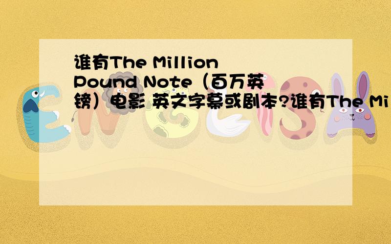 谁有The Million Pound Note（百万英镑）电影 英文字幕或剧本?谁有The Million Pound Note（百万英镑）电影 英文字幕或剧本,在射手网中只有中文的没有英文的.