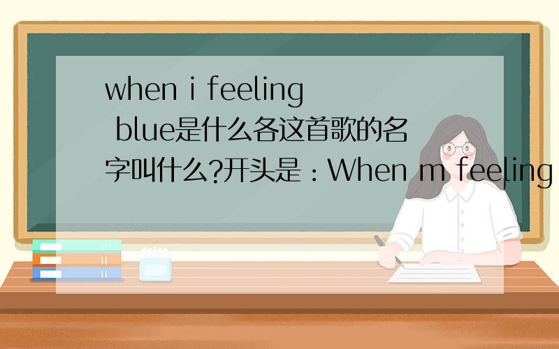when i feeling blue是什么各这首歌的名字叫什么?开头是：When m feeling blue,all I have to do Is take a look at you,then m not so blue ...这首歌的题目的什么?