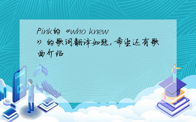 Pink的《who knew》的歌词翻译如题,希望还有歌曲介绍