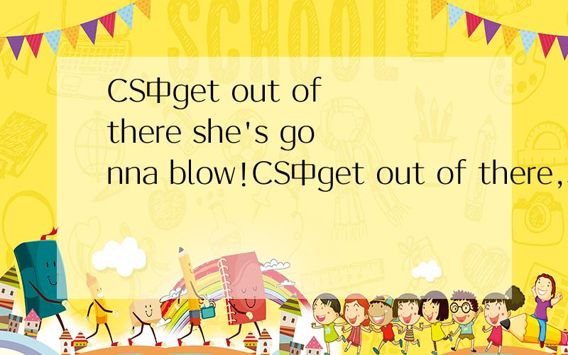 CS中get out of there she's gonna blow!CS中get out of there,she's gonna blow!blow是吹,吹动；吹响,怎么翻译呢,难道是习语?