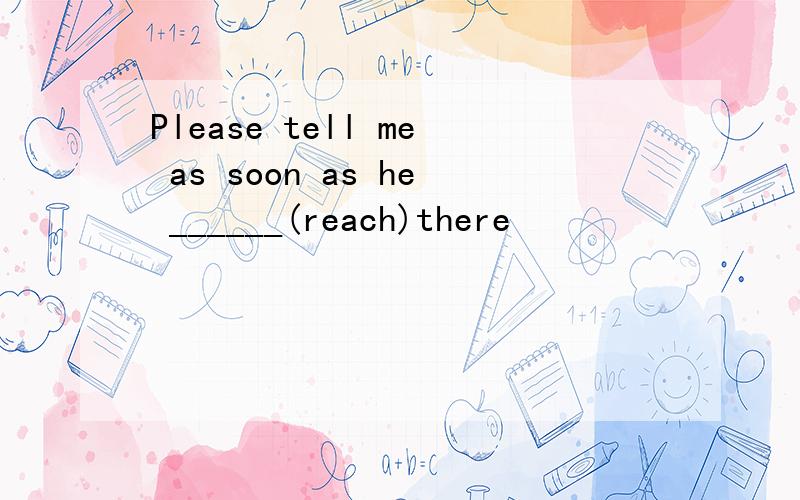 Please tell me as soon as he ______(reach)there