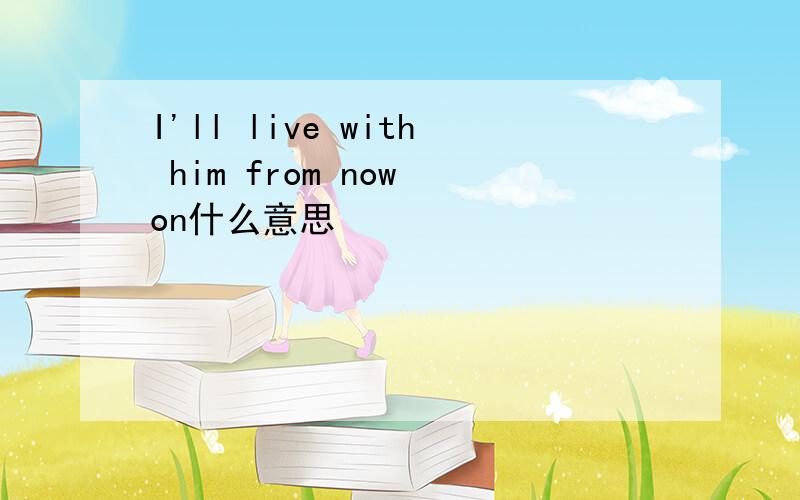 I'll live with him from now on什么意思