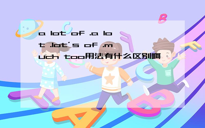 a lot of .a lot .lot’s of .much too用法有什么区别啊