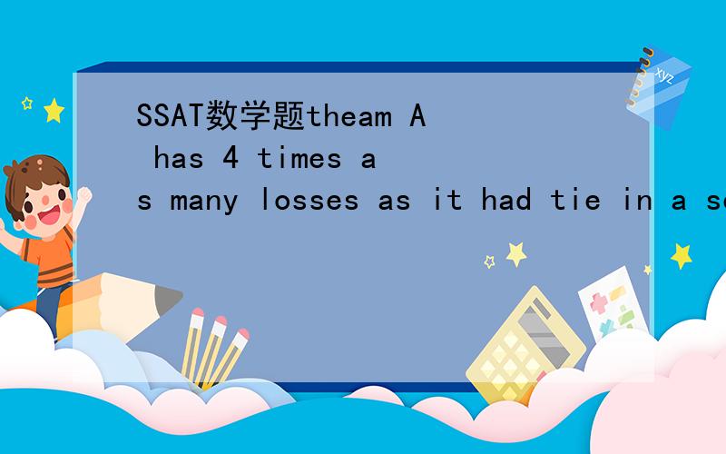 SSAT数学题theam A has 4 times as many losses as it had tie in a seaon.If tham A won none of its games,which couldbe the total number of games it played that season?12 15 18 21 26 .知道答案是15,求原因步骤.