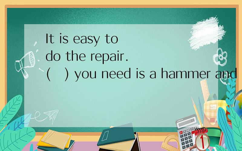 It is easy to do the repair.(   ) you need is a hammer and some nails.定语从句请大家帮帮忙!