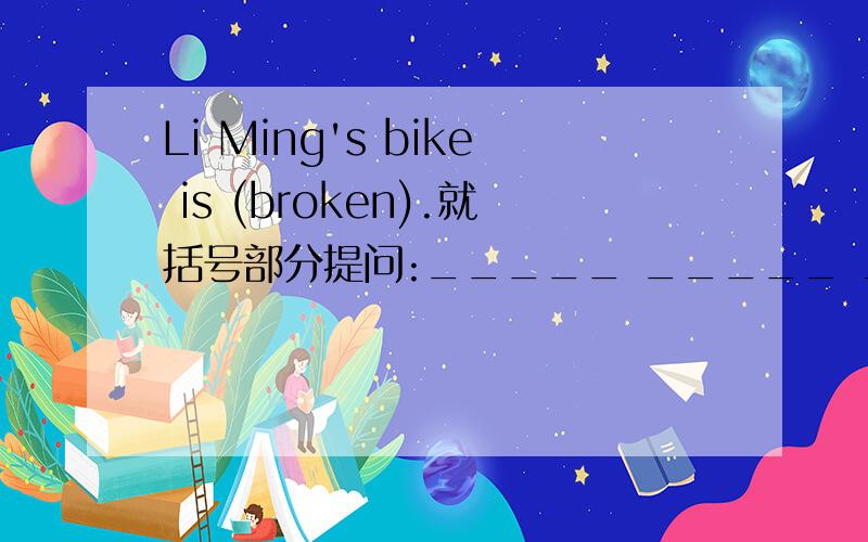 Li Ming's bike is (broken).就括号部分提问:_____ _____ _____ Li Ming's bike?
