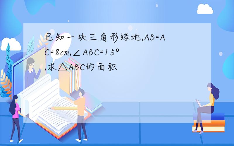 已知一块三角形绿地,AB=AC=8cm,∠ABC=15°,求△ABC的面积
