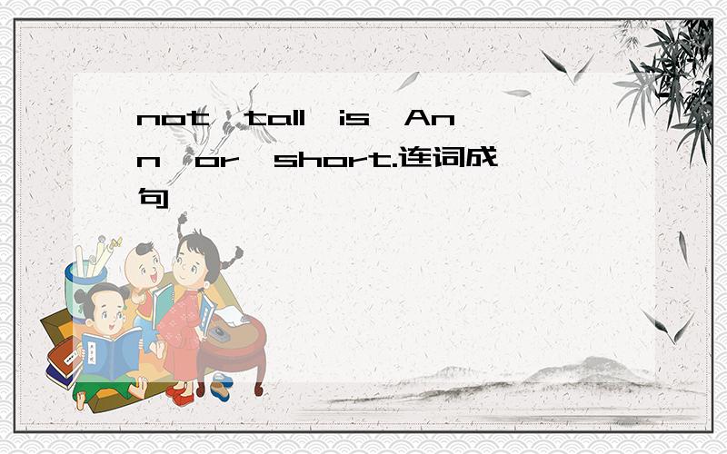 not,tall,is,Ann,or,short.连词成句
