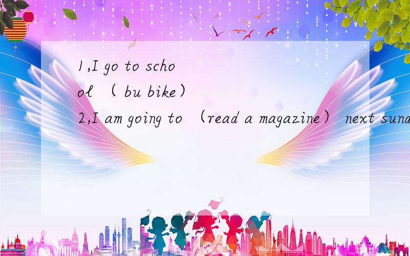 1,I go to school （ bu bike） 2,I am going to （read a magazine） next sunday 括号部分提问