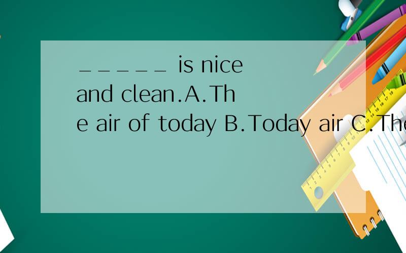 _____ is nice and clean.A.The air of today B.Today air C.The today air D.The air today我知道答案是D,但是不知道为什么,还有为什么不选A