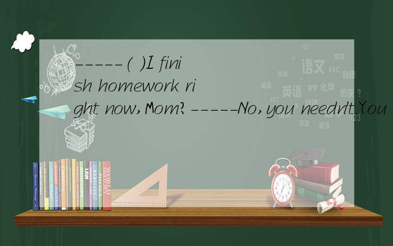 -----( )I finish homework right now,Mom?-----No,you needn't.You can finish it tomorrow.A.May B.Can C.Would D.Must