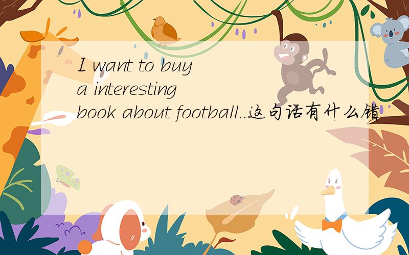 I want to buy a interesting book about football..这句话有什么错
