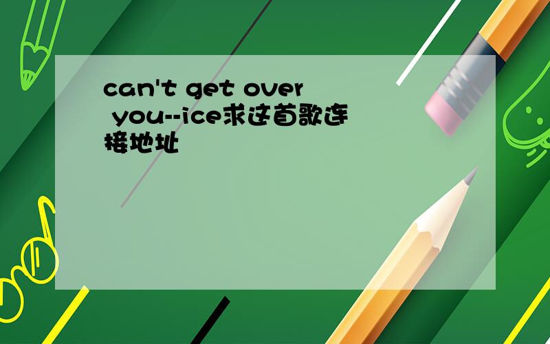 can't get over you--ice求这首歌连接地址