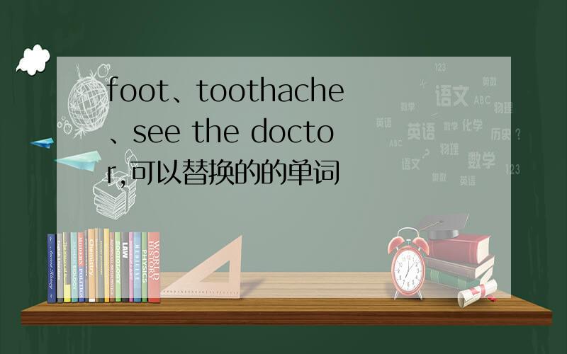foot、toothache、see the doctor,可以替换的的单词