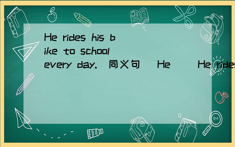 He rides his bike to school every day.(同义句) He __He rides his bike to school every day.(同义句)He ___ to school ___ ___ every day.