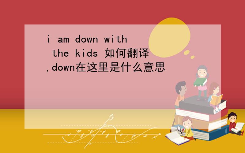 i am down with the kids 如何翻译,down在这里是什么意思