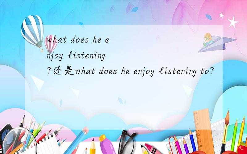 what does he enjoy listening?还是what does he enjoy listening to?