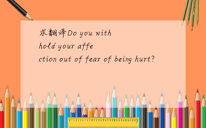 求翻译Do you withhold your affection out of fear of being hurt?