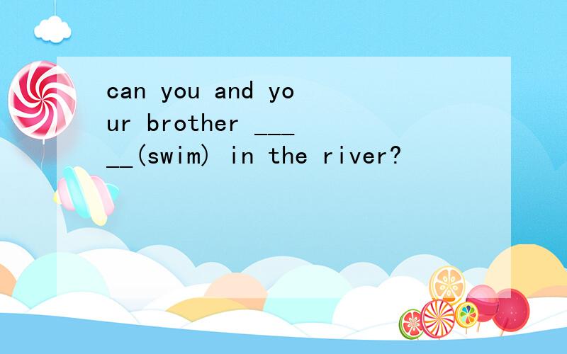 can you and your brother _____(swim) in the river?
