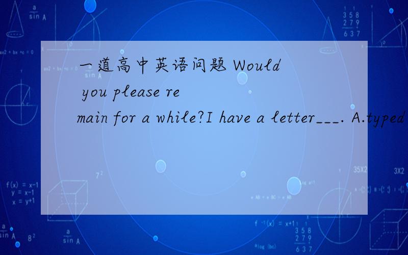 一道高中英语问题 Would you please remain for a while?I have a letter___. A.typed B.to be typed 已知