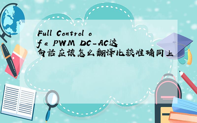Full Control of a PWM DC-AC这句话应该怎么翻译比较准确同上