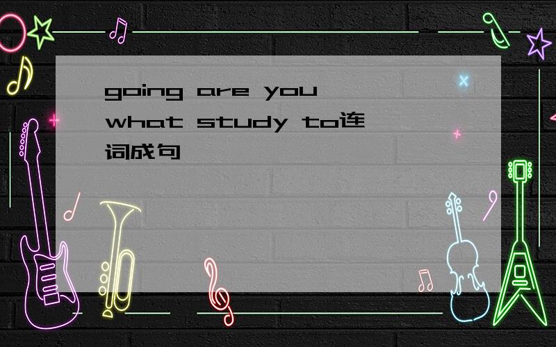 going are you what study to连词成句