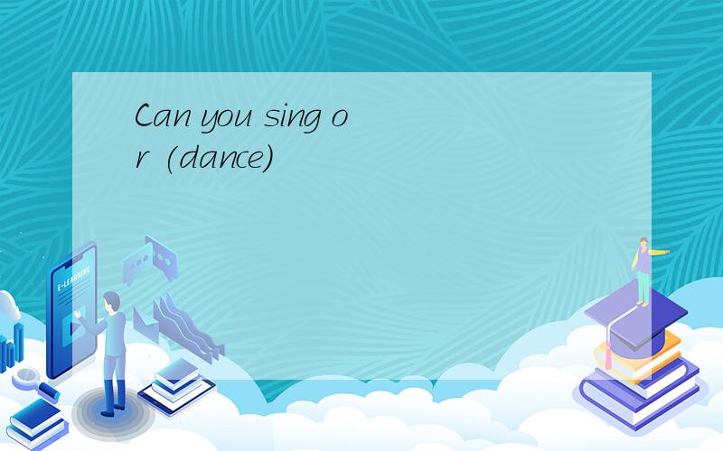 Can you sing or (dance)