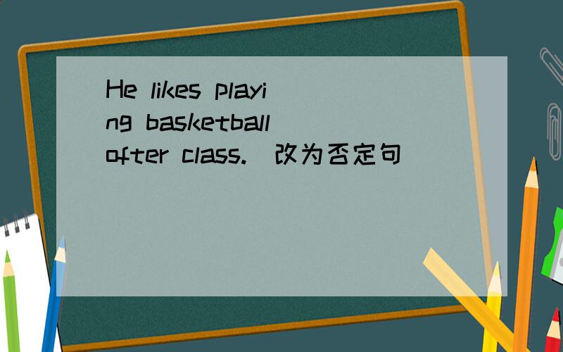 He likes playing basketball ofter class.(改为否定句)