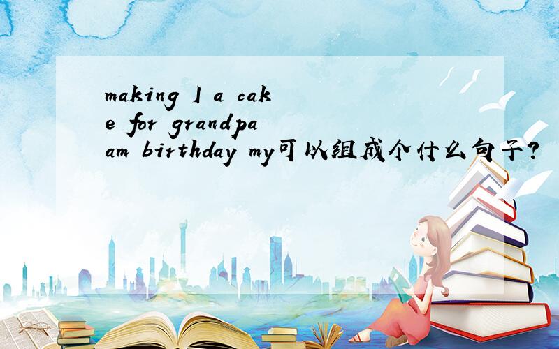 making I a cake for grandpa am birthday my可以组成个什么句子?