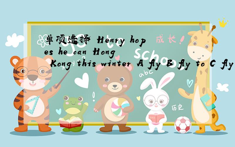 单项选择 Henry hopes he can Hong Kong this winter A fly B fly to C fly a plane D fly to plane