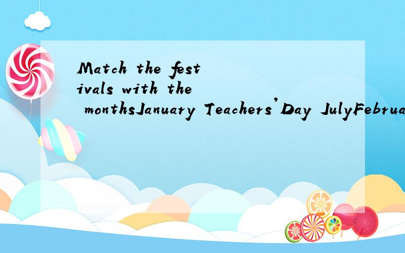 Match the festivals with the monthsJanuary Teachers'Day JulyFebruary Women'sDay SugustMarch Christmas SeptemberApril National Day OctoberMay New Year'sDay NovemberJune Labour Day DecemberChildren'sDayNational Day