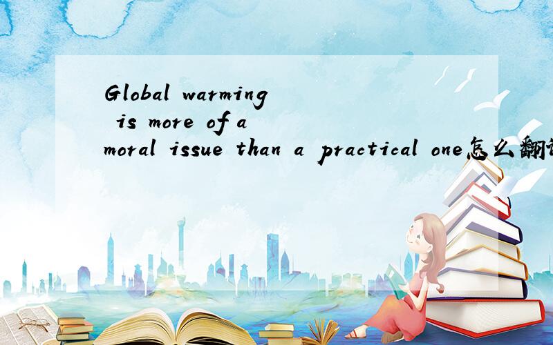 Global warming is more of a moral issue than a practical one怎么翻译