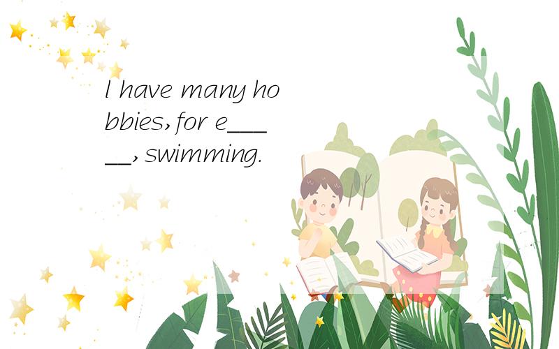 l have many hobbies,for e_____,swimming.