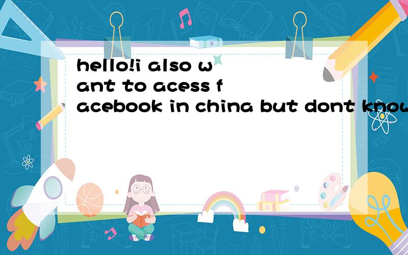 hello!i also want to acess facebook in china but dont know how.Can you help me?