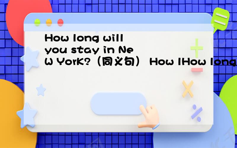 How long will you stay in NeW YorK?（同义句） How lHow long will you stay in NeW YorK?（同义句）How long are you ——— in NeW YorK?