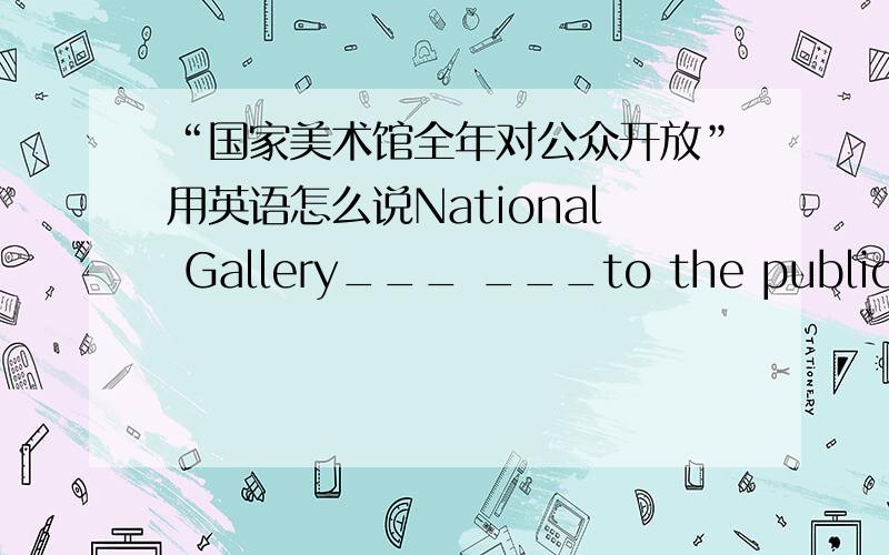 “国家美术馆全年对公众开放”用英语怎么说National Gallery___ ___to the public___ ___ ___.一个空填一个单词