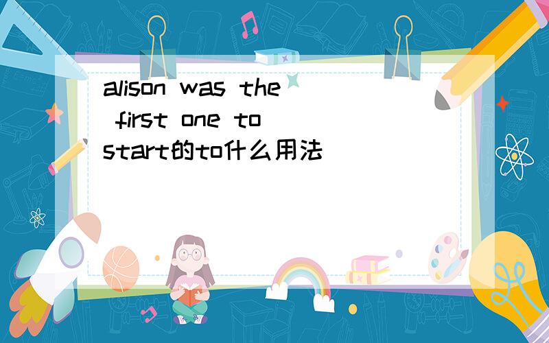 alison was the first one to start的to什么用法