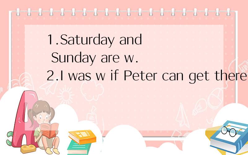 1.Saturday and Sunday are w.2.I was w if Peter can get there on time.3.My pare读一读,补全单词