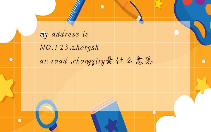 my address is NO.123,zhongshan road ,chongqing是什么意思