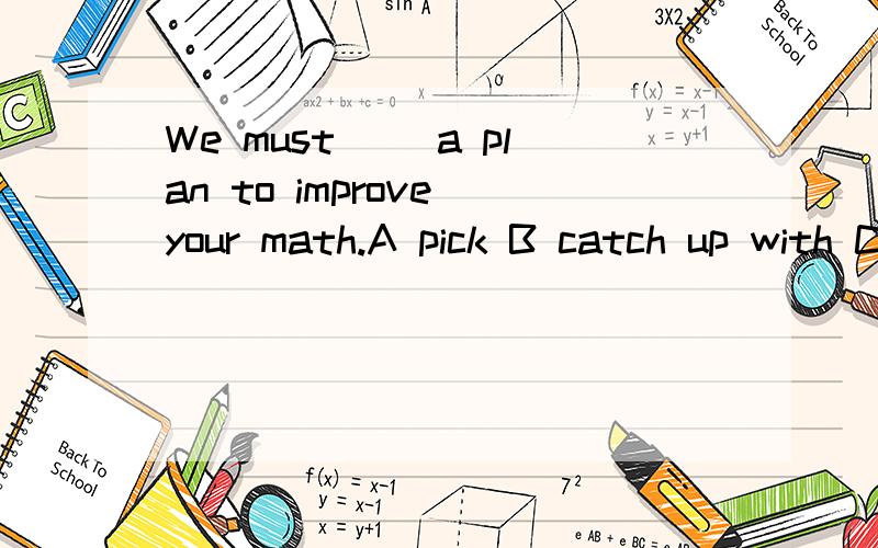 We must（ ）a plan to improve your math.A pick B catch up with C come up with D make up