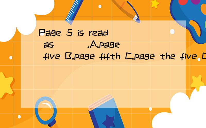 Page 5 is read as ___.A.page five B.page fifth C.page the five D.page the fifth