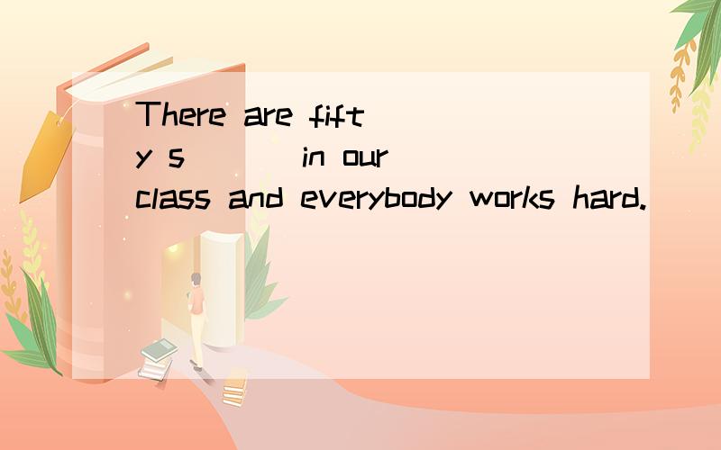 There are fifty s___ in our class and everybody works hard.