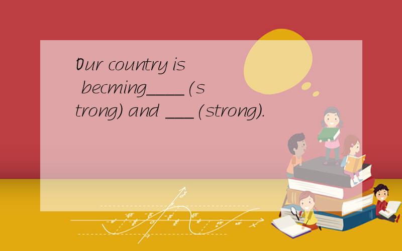 Our country is becming____(strong) and ___(strong).