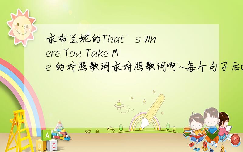 求布兰妮的That’s Where You Take Me 的对照歌词求对照歌词啊~每个句子后面连着中文的那种~不是分开的啊~