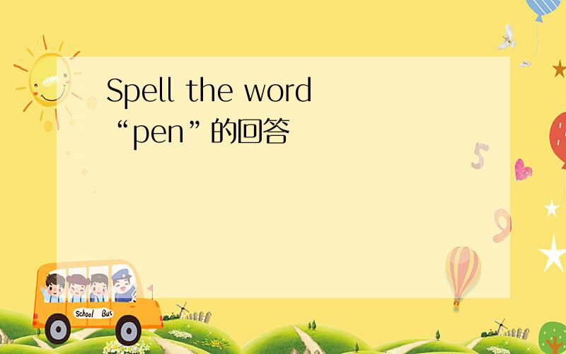 Spell the word“pen”的回答